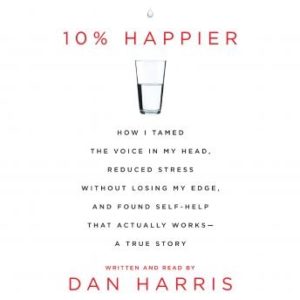 10% Happier: How I Tamed the Voice in My Head, Reduced Stress Without Losing My Edge, and Found a Self-Help That Actually Works--A True Story