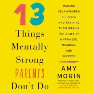 13 Things Mentally Strong Parents Don't Do: Raising Self-Assured Children and Training Their Brains for a Life of Happiness, Meaning, and Success