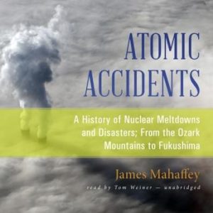 Atomic Accidents: A History of Nuclear Meltdowns and Disasters; From the Ozark Mountains to Fukushima