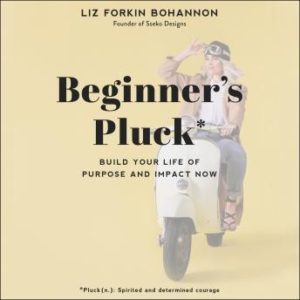 Beginner's Pluck: Build Your Life of Purpose and Impact Now