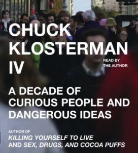 Chuck Klosterman IV: A Decade of Curious People and Dangerous Ideas