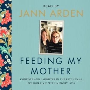 Feeding My Mother: Comfort and Laughter in the Kitchen as My Mom Lives with Memory Loss