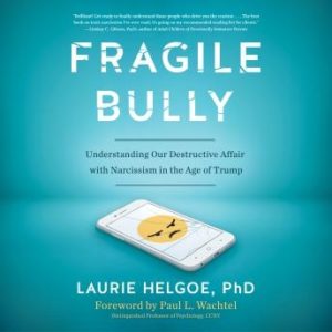 Fragile Bully: Understanding Our Destructive Affair With Narcissism in the Age of Trump