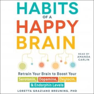 Habits of a Happy Brain: Retrain Your Brain to Boost Your Serotonin, Dopamine, Oxytocin, & Endorphin Levels