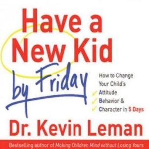 Have a New Kid by Friday: How to Change Your Child's Attitude, Behavior & Character in 5 Days