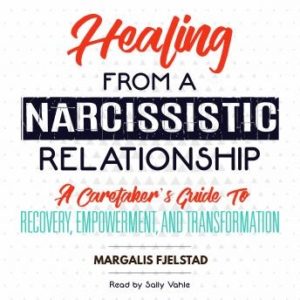 Healing from a Narcissistic Relationship: A Caretaker's Guide to Recovery, Empowerment, and Transformation