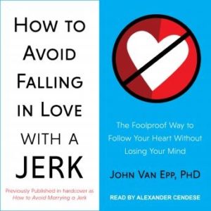 How to Avoid Falling in Love with a Jerk: The Foolproof Way to Follow Your Heart Without Losing Your Mind