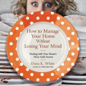 How to Manage Your Home Without Losing Your Mind: Dealing with Your House's Dirty Little Secrets