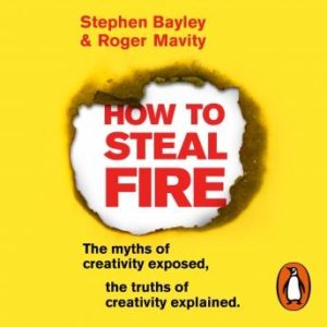 How to Steal Fire: The Myths of Creativity Exposed, The Truths of Creativity Explained