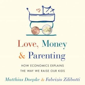 Love, Money, and Parenting: How Economics Explains the Way We Raise Our Kids