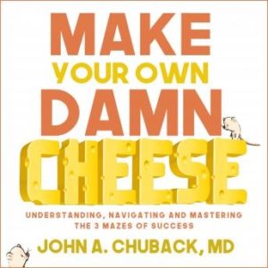 Make Your Own Damn Cheese: Understanding, Navigating, and Mastering the 3 Mazes of Success