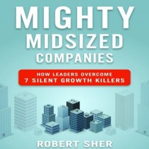 Mighty Midsized Companies: How Leaders Overcome 7 Silent Growth Killers