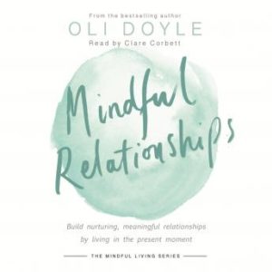 Mindful Relationships: Build nurturing, meaningful relationships by living in the present moment