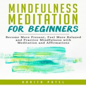 Mindfulness Meditation for Beginners: Become More Present, Feel More Relaxed and Practice Mindfulness with Meditation and Affirmations