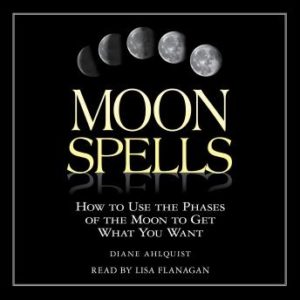 Moon Spells: How to Use the Phases of the Moon to Get What You Want