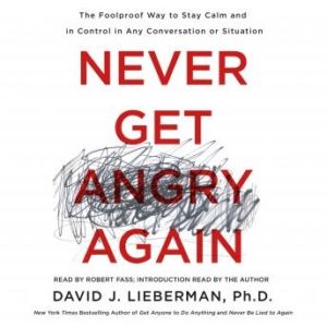 Never Get Angry Again: The Foolproof Way to Stay Calm and in Control in Any Conversation or Situation