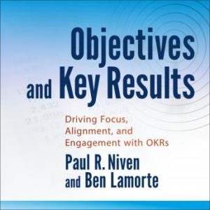 Objectives and Key Results: Driving Focus, Alignment, and Engagement with OKRs