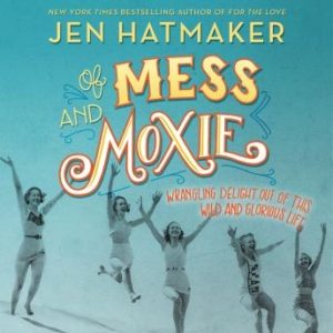 Of Mess and Moxie: Wrangling Delight Out of This Wild and Glorious Life