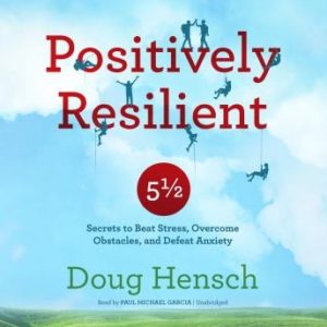 Positively Resilient: 5 Secrets to Beat Stress, Overcome Obstacles, and Defeat Anxiety