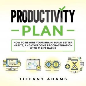 Productivity Plan: How To Rewire Your Brain, Build Better Habits, And Overcome Procrastination With 31 Life Hacks