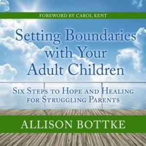 Setting Boundaries with Your Adult Children: Six Steps to Hope and Healing for Struggling Parents