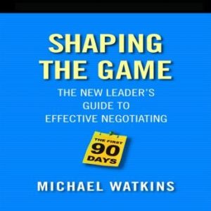 Shaping the Game: The New Leader's Guide to Effective Negotiating