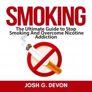 Smoking: The Ultimate Guide to Stop Smoking And Overcome Nicotine Addiction