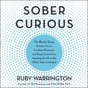 Sober Curious: The Blissful Sleep, Greater Focus, Limitless Presence, and Deep Connection Awaiting Us All on the Other Side of Alcohol