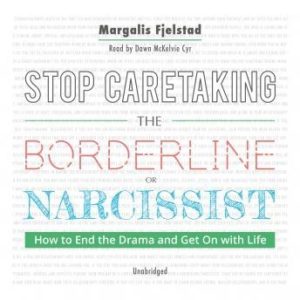 Stop Caretaking the Borderline or Narcissist: How to End the Drama and Get On with Life