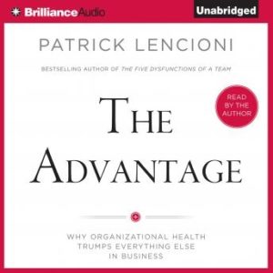 The Advantage: Why Organizational Health Trumps Everything Else In Business