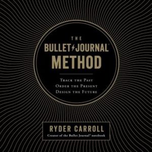 The Bullet Journal Method: Track the Past, Order the Present, Design the Future