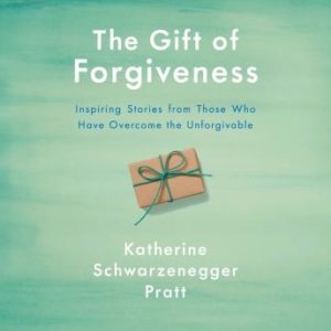 The Gift of Forgiveness: Inspiring Stories from Those Who Have Overcome the Unforgivable