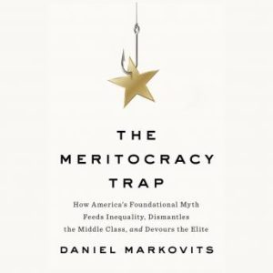 The Meritocracy Trap: How America's Foundational Myth Feeds Inequality, Dismantles the Middle Class, and Devours the Elite