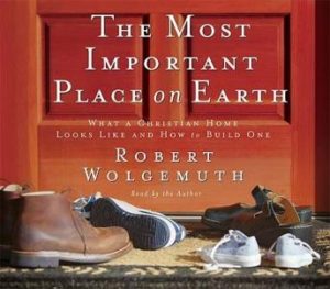 The Most Important Place on Earth: What a Christian Home Looks Like and How to Build One