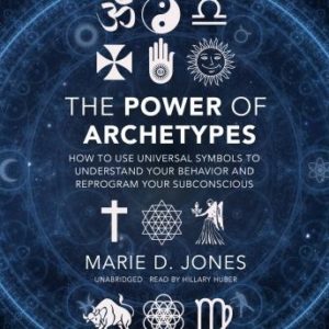 The Power of Archetypes: How to Use Universal Symbols to Understand Your Behavior and Reprogram Your Subconscious