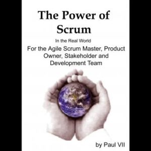 The Power of Scrum, in the Real World, for the Agile Scrum Master, Product Owner, Stakeholder and Development Team