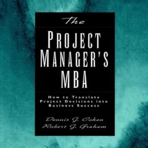 The Project Manager's MBA: How to Translate Project Decisions into Business Success