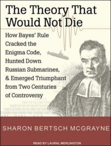 The Theory That Would Not Die: How Bayes' Rule Cracked the Enigma Code, Hunted Down Russian Submarines, and Emerged Triumphant from Two Centuries of Controversy