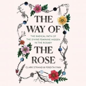 The Way of the Rose: The Radical Path of the Divine Feminine Hidden in the Rosary