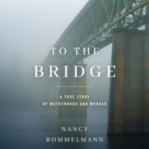 To the Bridge: A True Story of Motherhood and Murder