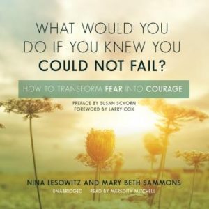 What Would You Do If You Knew You Could Not Fail?: How to Transform Fear into Courage