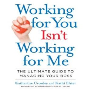 Working for You Isn't Working for Me: The Ultimate Guide to Managing Your Boss