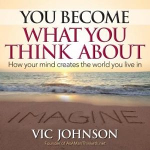 You Become What You Think About: How Your Mind Creates The World You Live In