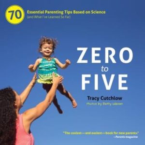 Zero to Five: 70 Essential Parenting Tips Based on Science (and What Ive Learned So Far)