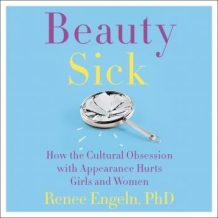 Beauty Sick: How the Cultural Obsession with Appearance Hurts Girls and Woman