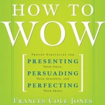 How to Wow: Proven Strategies for Presenting Your Ideas, Persuading Your Audience, and Perfecting Your Image