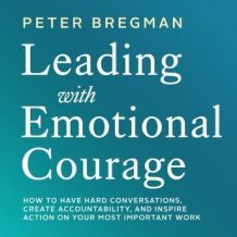 Leading With Emotional Courage: How to Have Hard Conversations, Create Accountability, And Inspire Action On Your Most Important Work