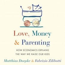 Love, Money, and Parenting: How Economics Explains the Way We Raise Our Kids