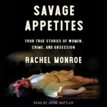 Savage Appetites: Four True Stories of Women, Crime, and Obsession