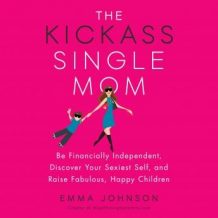 The Kickass Single Mom: Be Financially Independent, Discover Your Sexiest Self, and Raise Fabulous, Happy Children